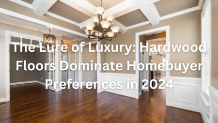 The Lure of Luxury: Hardwood Floors Dominate Homebuyer Preferences in 2024
