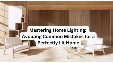 Mastering Home Lighting: Avoiding Common Mistakes for a Perfectly Lit Home